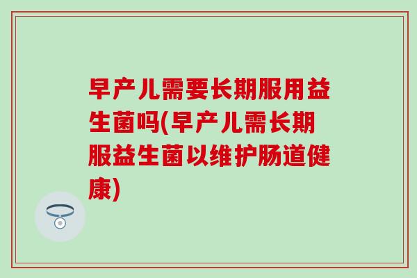 早产儿需要长期服用益生菌吗(早产儿需长期服益生菌以维护肠道健康)