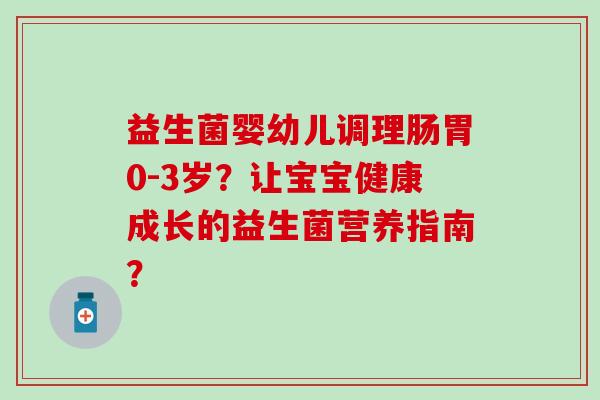 益生菌婴幼儿调理肠胃0-3岁？让宝宝健康成长的益生菌营养指南？