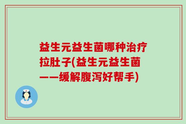 益生元益生菌哪种治疗拉肚子(益生元益生菌——缓解腹泻好帮手)