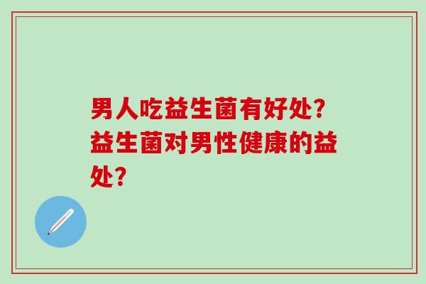 男人吃益生菌有好处？益生菌对男性健康的益处？