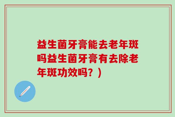 益生菌牙膏能去老年斑吗益生菌牙膏有去除老年斑功效吗？)