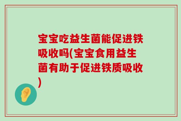 宝宝吃益生菌能促进铁吸收吗(宝宝食用益生菌有助于促进铁质吸收)