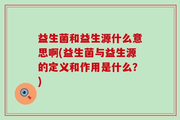 益生菌和益生源什么意思啊(益生菌与益生源的定义和作用是什么？)