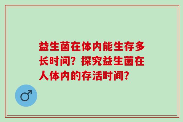 益生菌在体内能生存多长时间？探究益生菌在人体内的存活时间？