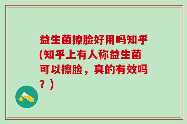 益生菌擦脸好用吗知乎(知乎上有人称益生菌可以擦脸，真的有效吗？)