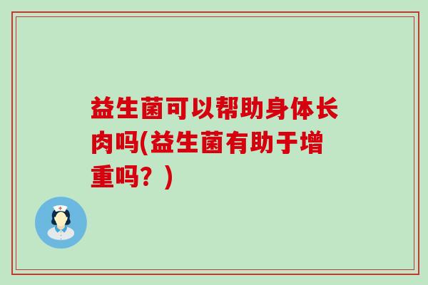 益生菌可以帮助身体长肉吗(益生菌有助于增重吗？)