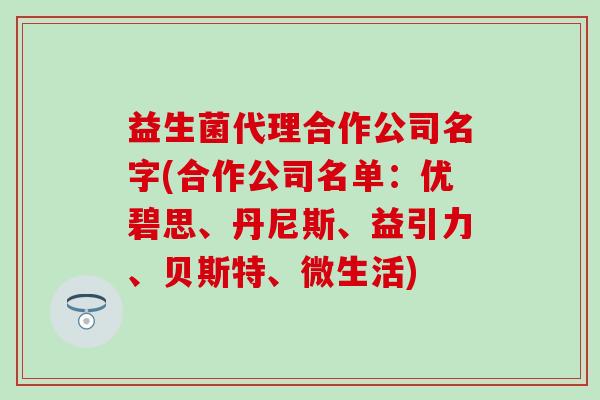 益生菌代理合作公司名字(合作公司名单：优碧思、丹尼斯、益引力、贝斯特、微生活)