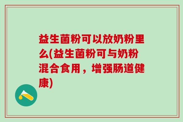 益生菌粉可以放奶粉里么(益生菌粉可与奶粉混合食用，增强肠道健康)