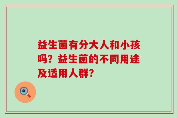 益生菌有分大人和小孩吗？益生菌的不同用途及适用人群？