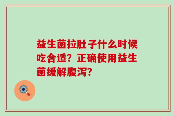 益生菌拉肚子什么时候吃合适？正确使用益生菌缓解腹泻？