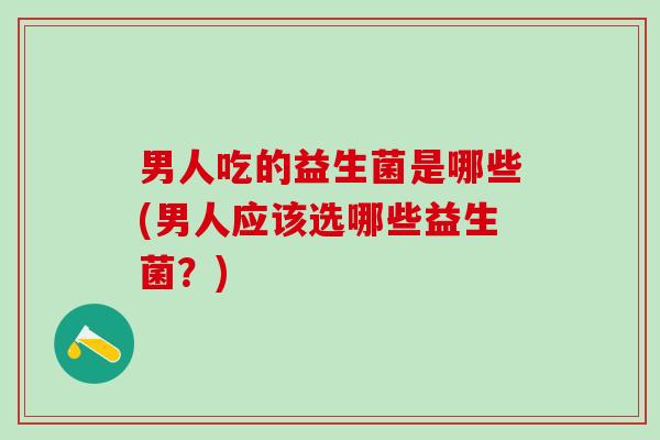 男人吃的益生菌是哪些(男人应该选哪些益生菌？)