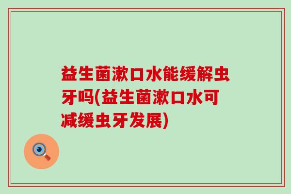 益生菌漱口水能缓解虫牙吗(益生菌漱口水可减缓虫牙发展) 益生菌漱口水能缓解虫牙吗(益生菌漱口水可减缓虫牙发展)