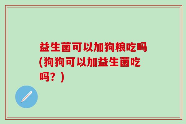 益生菌可以加狗粮吃吗(狗狗可以加益生菌吃吗？)