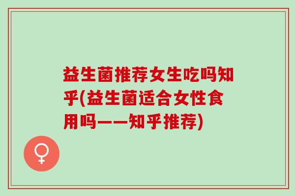 益生菌推荐女生吃吗知乎(益生菌适合女性食用吗——知乎推荐)