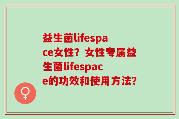 益生菌lifespace女性？女性专属益生菌lifespace的功效和使用方法？