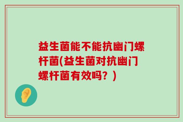 益生菌能不能抗幽门螺杆菌(益生菌对抗幽门螺杆菌有效吗？)