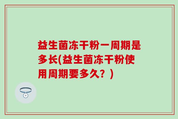 益生菌冻干粉一周期是多长(益生菌冻干粉使用周期要多久？)