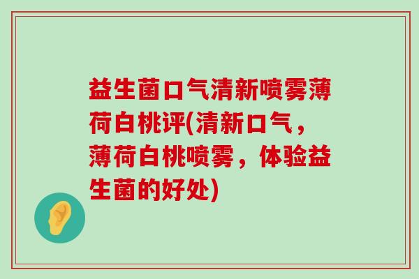 益生菌口气清新喷雾薄荷白桃评(清新口气，薄荷白桃喷雾，体验益生菌的好处)