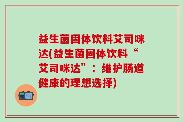 益生菌固体饮料艾司咪达(益生菌固体饮料“艾司咪达”:维护肠道健康的理想选择) 益生菌固体饮料艾司咪达(益生菌固体饮料“艾司咪达”:维护肠道健康的理想选择)