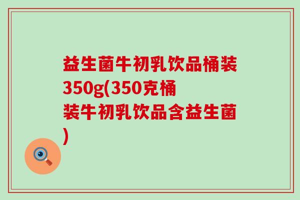 益生菌牛初乳饮品桶装350g(350克桶装牛初乳饮品含益生菌)