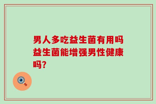 男人多吃益生菌有用吗益生菌能增强男性健康吗？