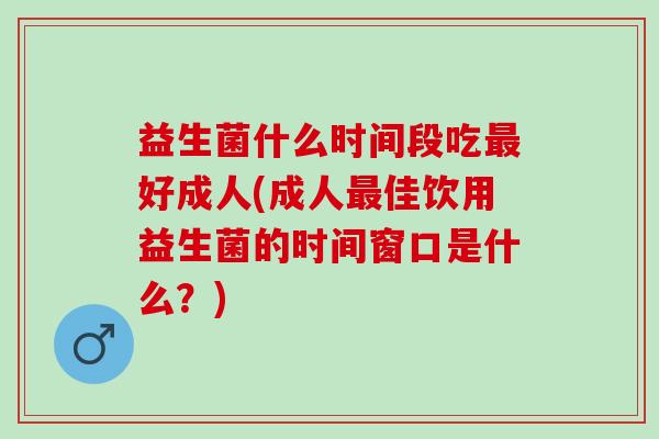 益生菌什么时间段吃好成人(成人佳饮用益生菌的时间窗口是什么?) 益生菌什么时间段吃好成人(成人佳饮用益生菌的时间窗口是什么?)