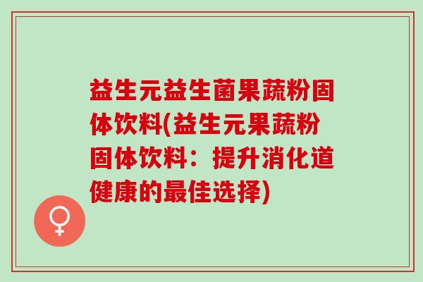 益生元益生菌果蔬粉固体饮料(益生元果蔬粉固体饮料：提升消化道健康的最佳选择)