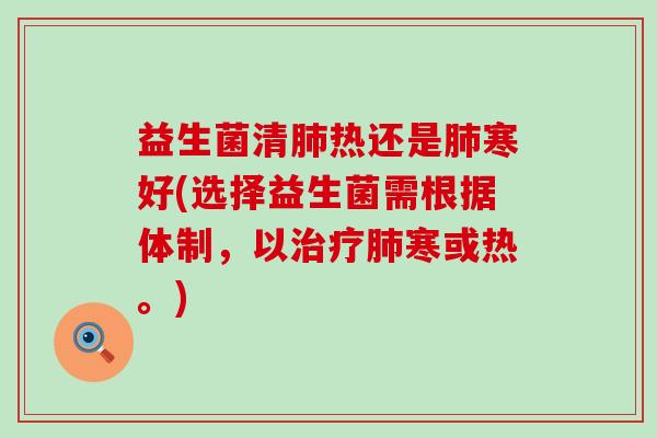 益生菌清肺热还是肺寒好(选择益生菌需根据体制，以治疗肺寒或热。)