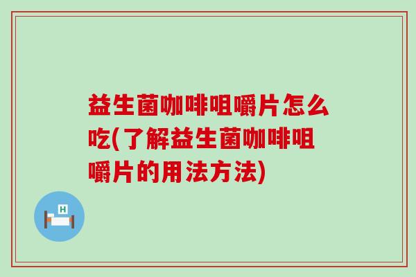 益生菌咖啡咀嚼片怎么吃(了解益生菌咖啡咀嚼片的用法方法)