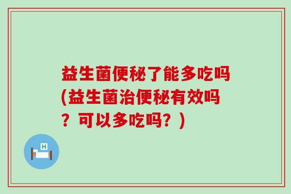 益生菌了能多吃吗(益生菌有效吗?可以多吃吗?) 益生菌了能多吃吗(益生菌有效吗?可以多吃吗?)