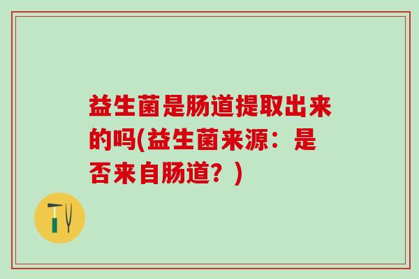 益生菌是肠道提取出来的吗(益生菌来源：是否来自肠道？)