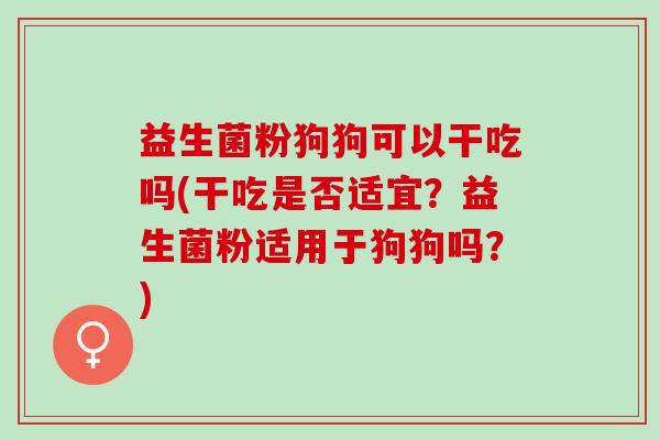 益生菌粉狗狗可以干吃吗(干吃是否适宜？益生菌粉适用于狗狗吗？)