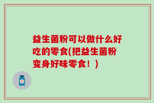 益生菌粉可以做什么好吃的零食(把益生菌粉变身好味零食！)