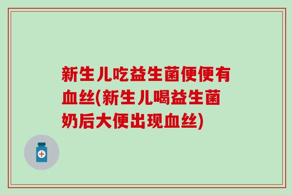 新生儿吃益生菌便便有血丝(新生儿喝益生菌奶后大便出现血丝)