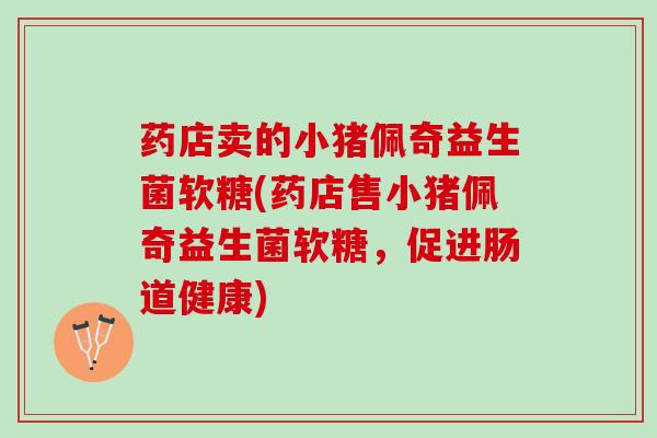 药店卖的小猪佩奇益生菌软糖(药店售小猪佩奇益生菌软糖,促进肠道健康) 药店卖的小猪佩奇益生菌软糖(药店售小猪佩奇益生菌软糖,促进肠道健康)