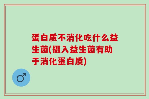 蛋白质不消化吃什么益生菌(摄入益生菌有助于消化蛋白质)