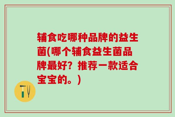 辅食吃哪种品牌的益生菌(哪个辅食益生菌品牌最好？推荐一款适合宝宝的。)