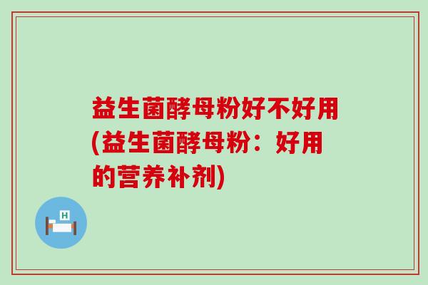 益生菌酵母粉好不好用(益生菌酵母粉：好用的营养补剂)