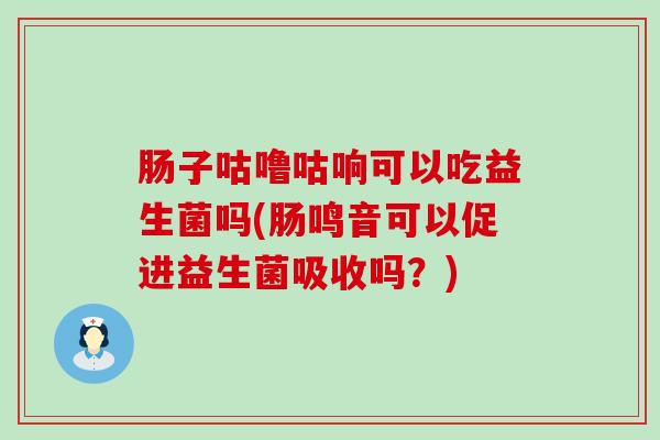 肠子咕噜咕响可以吃益生菌吗(肠鸣音可以促进益生菌吸收吗？)
