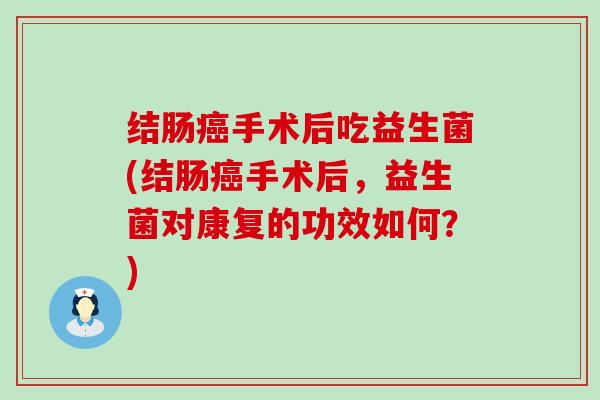 结肠癌手术后吃益生菌(结肠癌手术后，益生菌对康复的功效如何？)