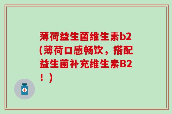 薄荷益生菌维生素b2(薄荷口感畅饮，搭配益生菌补充维生素B2！)
