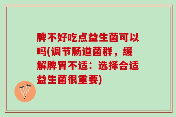 脾不好吃点益生菌可以吗(调节肠道菌群，缓解脾胃不适：选择合适益生菌很重要)