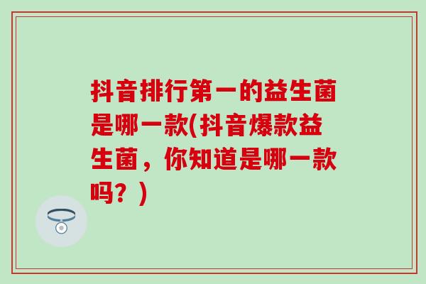 抖音排行第一的益生菌是哪一款(抖音爆款益生菌，你知道是哪一款吗？)