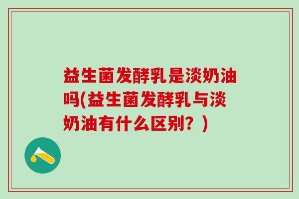 益生菌发酵乳是淡奶油吗(益生菌发酵乳与淡奶油有什么区别？)