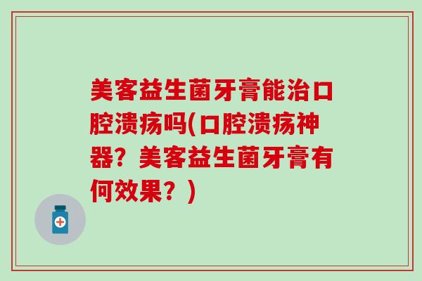 美客益生菌牙膏能治口腔溃疡吗(口腔溃疡神器？美客益生菌牙膏有何效果？)