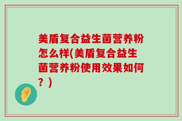 美盾复合益生菌营养粉怎么样(美盾复合益生菌营养粉使用效果如何？)