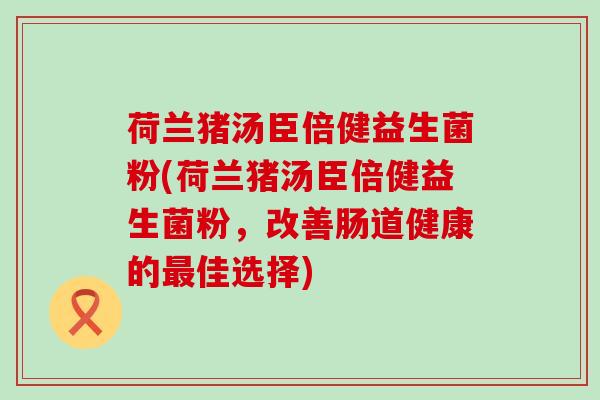 荷兰猪汤臣倍健益生菌粉(荷兰猪汤臣倍健益生菌粉,改善肠道健康的佳选择) 荷兰猪汤臣倍健益生菌粉(荷兰猪汤臣倍健益生菌粉,改善肠道健康的佳选择)