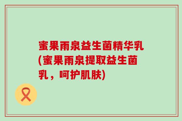 蜜果雨泉益生菌精华乳(蜜果雨泉提取益生菌乳，呵护肌肤)