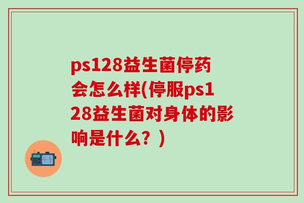 ps128益生菌停药会怎么样(停服ps128益生菌对身体的影响是什么？)