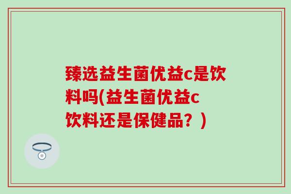 臻选益生菌优益c是饮料吗(益生菌优益c 饮料还是保健品?) 臻选益生菌优益c是饮料吗(益生菌优益c 饮料还是保健品?)
